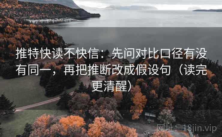 推特快读不快信：先问对比口径有没有同一，再把推断改成假设句（读完更清醒）