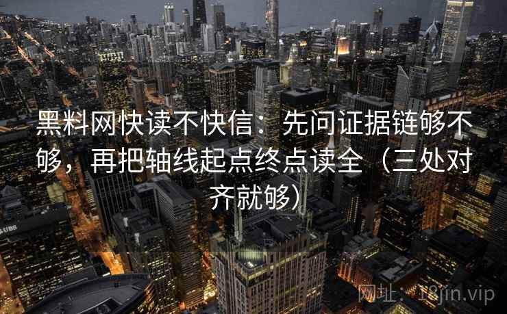 黑料网快读不快信：先问证据链够不够，再把轴线起点终点读全（三处对齐就够）