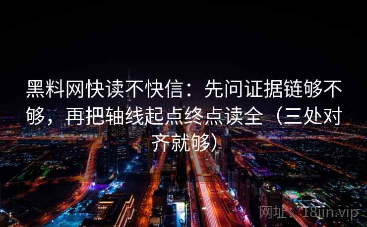 黑料网快读不快信：先问证据链够不够，再把轴线起点终点读全（三处对齐就够）