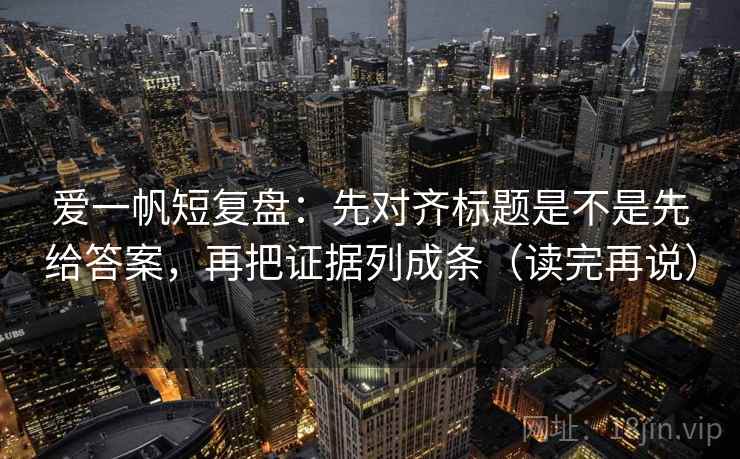 爱一帆短复盘：先对齐标题是不是先给答案，再把证据列成条（读完再说）