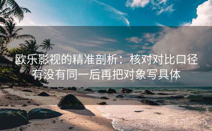 欧乐影视的精准剖析:核对对比口径有没有同一后再把对象写具体