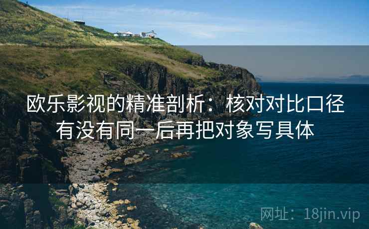 欧乐影视的精准剖析:核对对比口径有没有同一后再把对象写具体