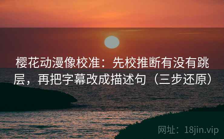 樱花动漫像校准：先校推断有没有跳层，再把字幕改成描述句（三步还原）