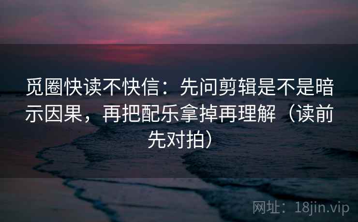 觅圈快读不快信：先问剪辑是不是暗示因果，再把配乐拿掉再理解（读前先对拍）