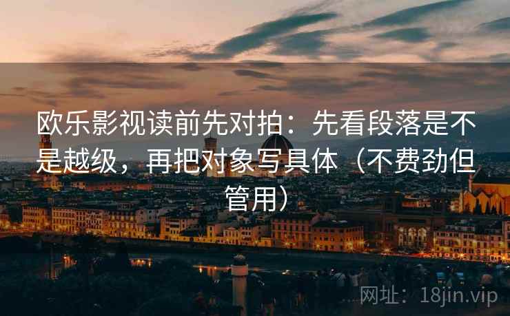 欧乐影视读前先对拍：先看段落是不是越级，再把对象写具体（不费劲但管用）