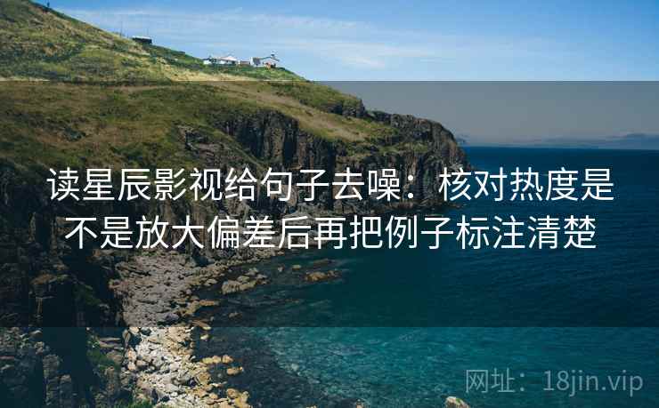 读星辰影视给句子去噪:核对热度是不是放大偏差后再把例子标注清楚