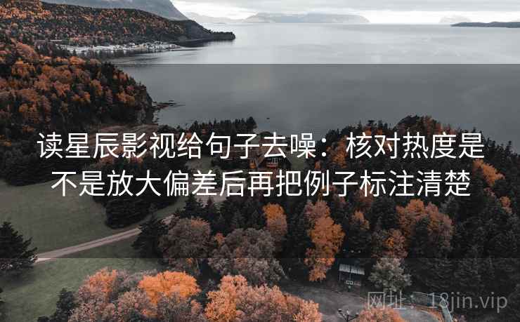 读星辰影视给句子去噪:核对热度是不是放大偏差后再把例子标注清楚