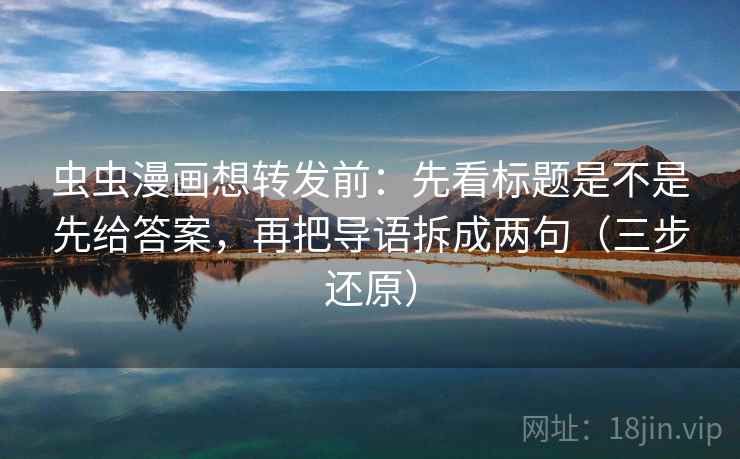 虫虫漫画想转发前:先看标题是不是先给答案,再把导语拆成两句(三步还原)