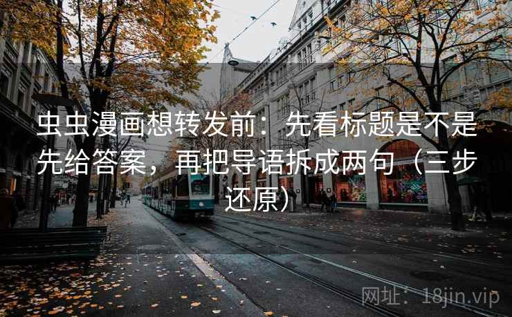 虫虫漫画想转发前:先看标题是不是先给答案,再把导语拆成两句(三步还原)
