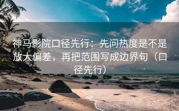 神马影院口径先行：先问热度是不是放大偏差，再把范围写成边界句（口径先行）