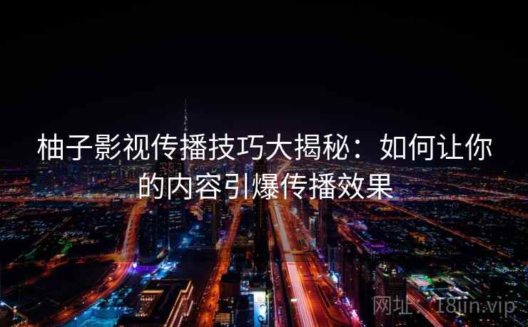 柚子影视传播技巧大揭秘：如何让你的内容引爆传播效果