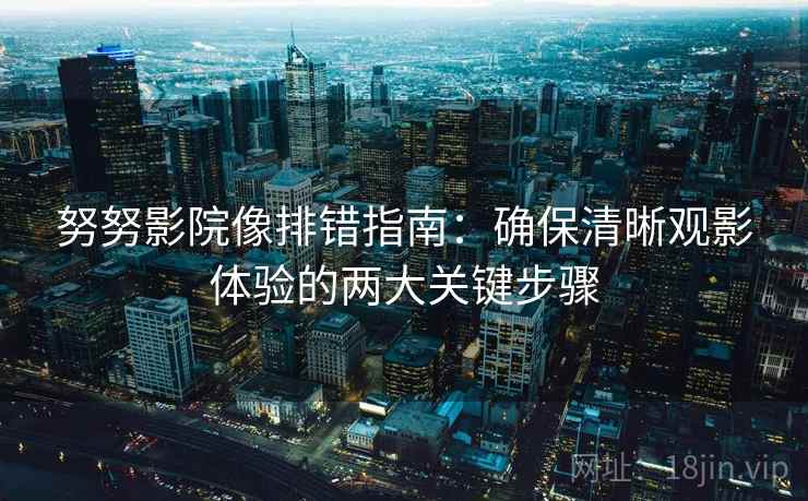 努努影院像排错指南：确保清晰观影体验的两大关键步骤