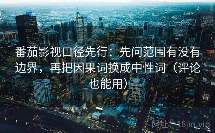 番茄影视口径先行：先问范围有没有边界，再把因果词换成中性词（评论也能用）