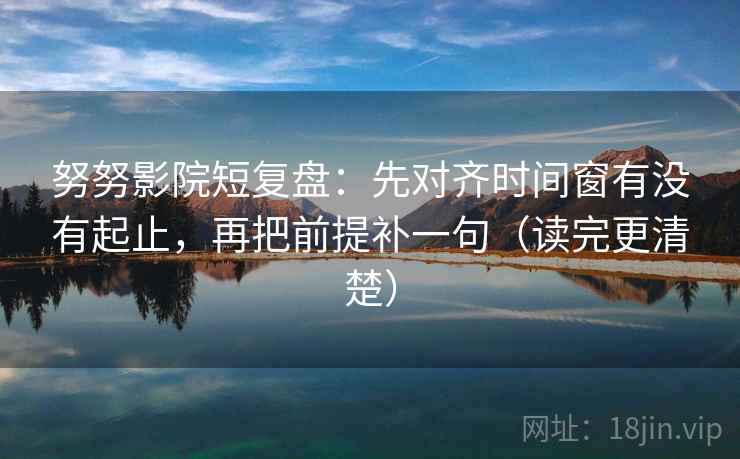 努努影院短复盘:先对齐时间窗有没有起止,再把前提补一句(读完更清楚)