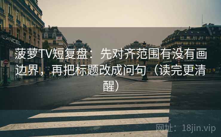 菠萝TV短复盘:先对齐范围有没有画边界,再把标题改成问句(读完更清醒)