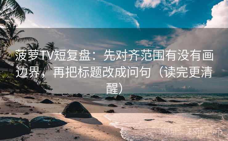 菠萝TV短复盘:先对齐范围有没有画边界,再把标题改成问句(读完更清醒)