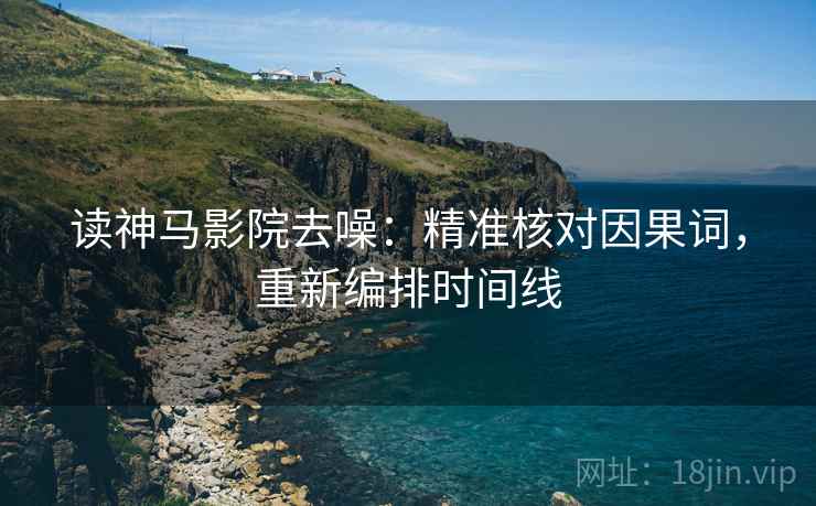 读神马影院去噪：精准核对因果词，重新编排时间线