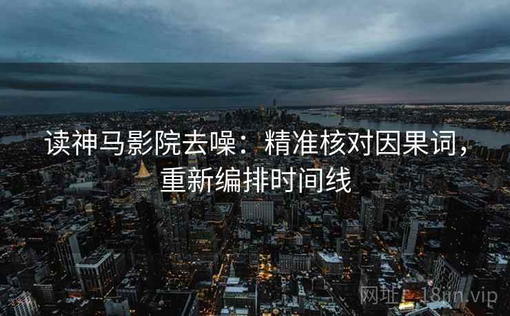 读神马影院去噪：精准核对因果词，重新编排时间线