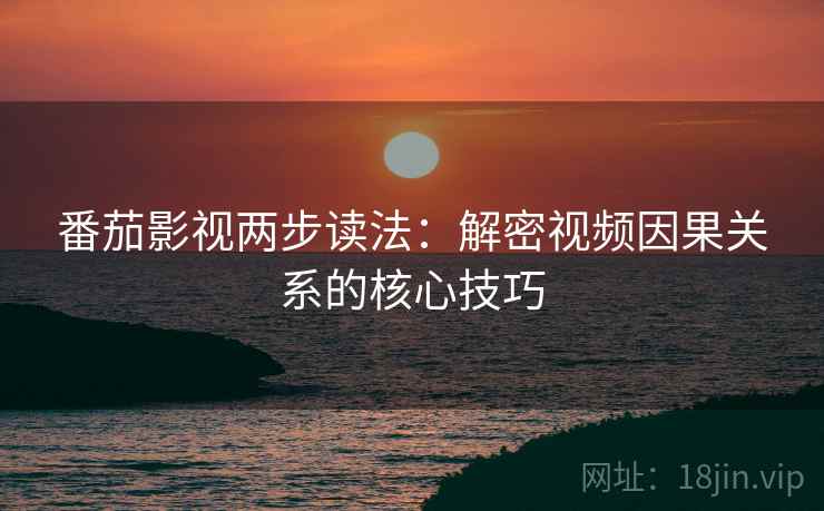 番茄影视两步读法:解密视频因果关系的核心技巧