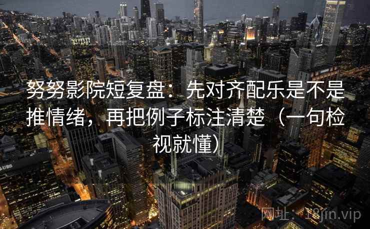努努影院短复盘：先对齐配乐是不是推情绪，再把例子标注清楚（一句检视就懂）