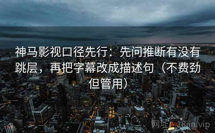 神马影视口径先行:先问推断有没有跳层,再把字幕改成描述句(不费劲但管用)