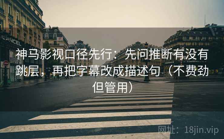 神马影视口径先行:先问推断有没有跳层,再把字幕改成描述句(不费劲但管用)