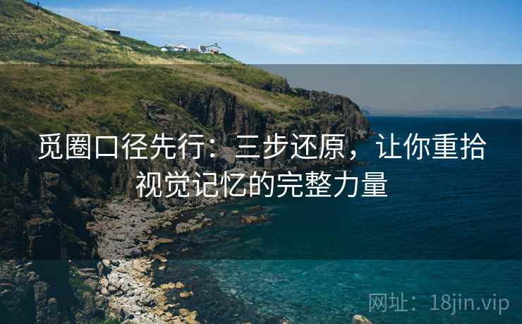 觅圈口径先行：三步还原，让你重拾视觉记忆的完整力量