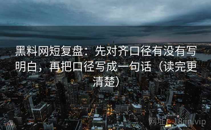 黑料网短复盘：先对齐口径有没有写明白，再把口径写成一句话（读完更清楚）