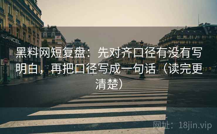 黑料网短复盘:先对齐口径有没有写明白,再把口径写成一句话(读完更清楚)