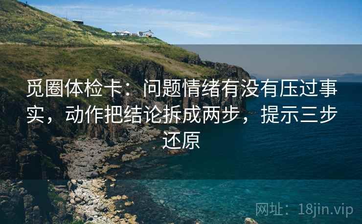 觅圈体检卡：问题情绪有没有压过事实，动作把结论拆成两步，提示三步还原