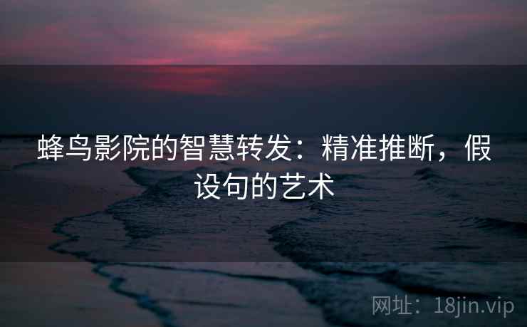蜂鸟影院的智慧转发:精准推断,假设句的艺术