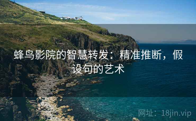 蜂鸟影院的智慧转发:精准推断,假设句的艺术