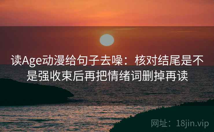 读Age动漫给句子去噪：核对结尾是不是强收束后再把情绪词删掉再读