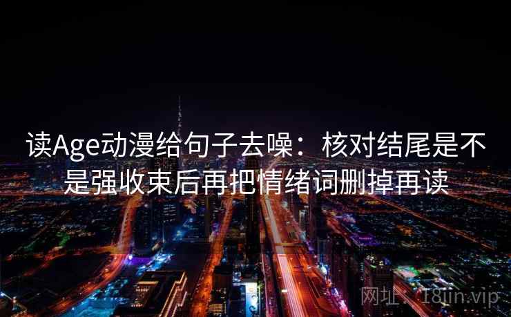 读Age动漫给句子去噪：核对结尾是不是强收束后再把情绪词删掉再读