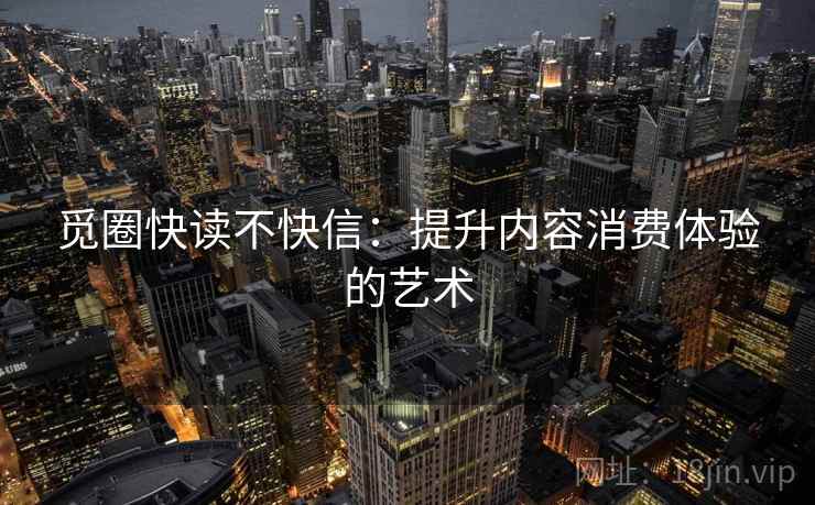 觅圈快读不快信：提升内容消费体验的艺术