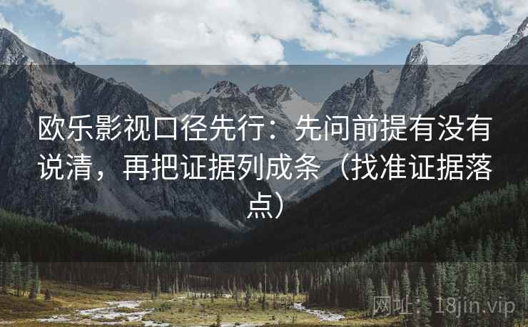 欧乐影视口径先行:先问前提有没有说清,再把证据列成条(找准证据落点)