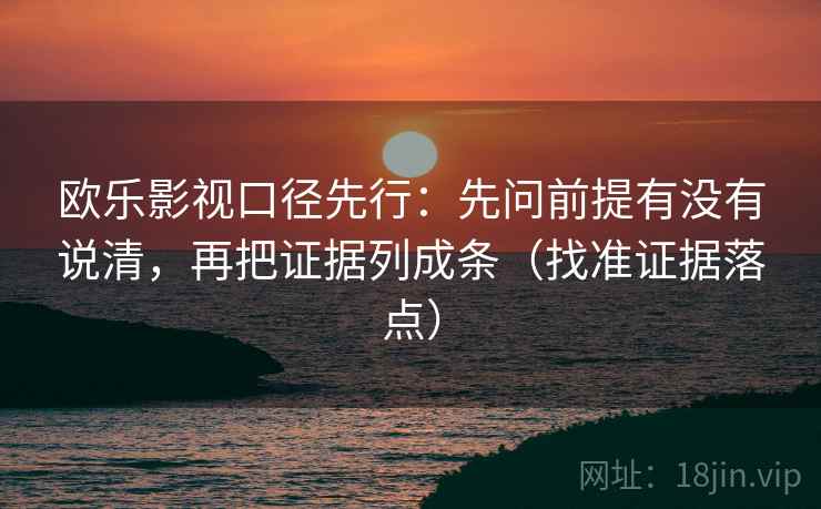 欧乐影视口径先行:先问前提有没有说清,再把证据列成条(找准证据落点)