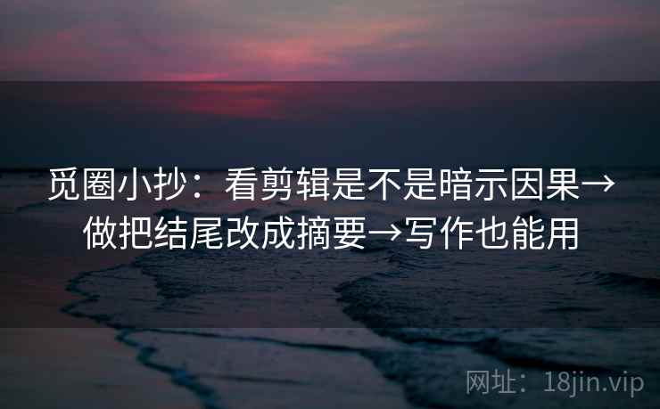 觅圈小抄:看剪辑是不是暗示因果→做把结尾改成摘要→写作也能用