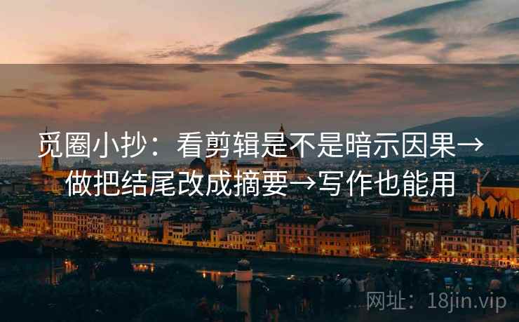 觅圈小抄:看剪辑是不是暗示因果→做把结尾改成摘要→写作也能用