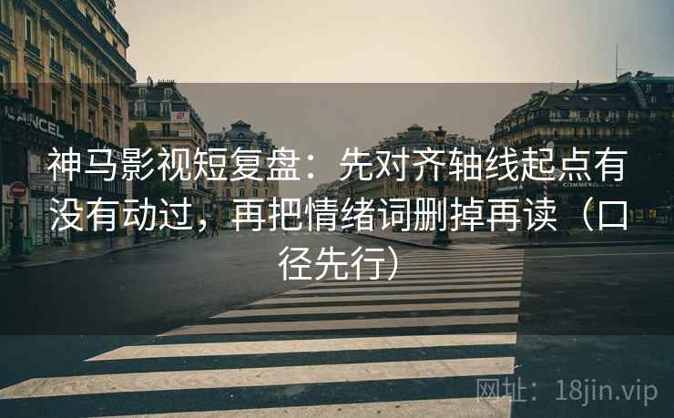 神马影视短复盘：先对齐轴线起点有没有动过，再把情绪词删掉再读（口径先行）