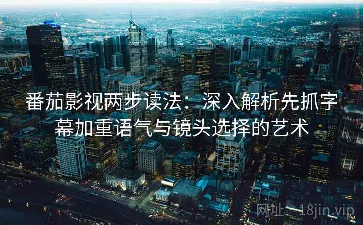 番茄影视两步读法：深入解析先抓字幕加重语气与镜头选择的艺术