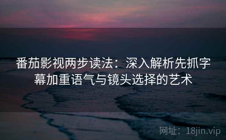 番茄影视两步读法：深入解析先抓字幕加重语气与镜头选择的艺术