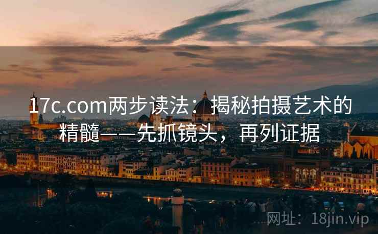 17c.com两步读法：揭秘拍摄艺术的精髓——先抓镜头，再列证据