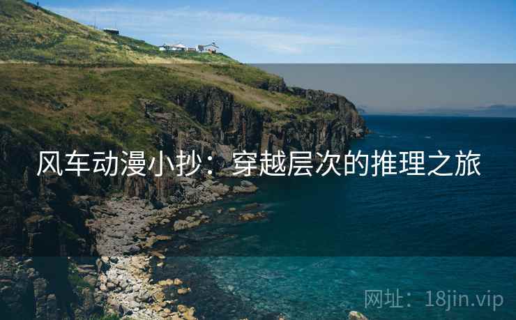 风车动漫小抄：穿越层次的推理之旅