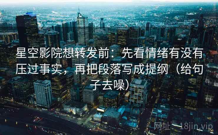 星空影院想转发前:先看情绪有没有压过事实,再把段落写成提纲(给句子去噪)