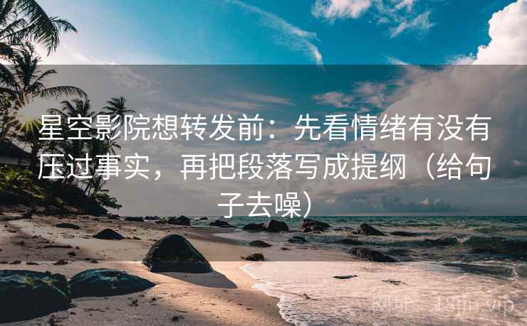 星空影院想转发前:先看情绪有没有压过事实,再把段落写成提纲(给句子去噪)