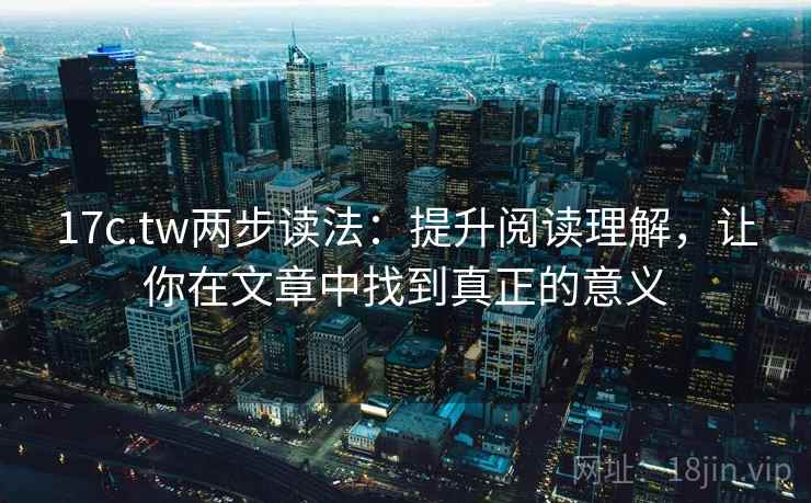 17c.tw两步读法:提升阅读理解,让你在文章中找到真正的意义
