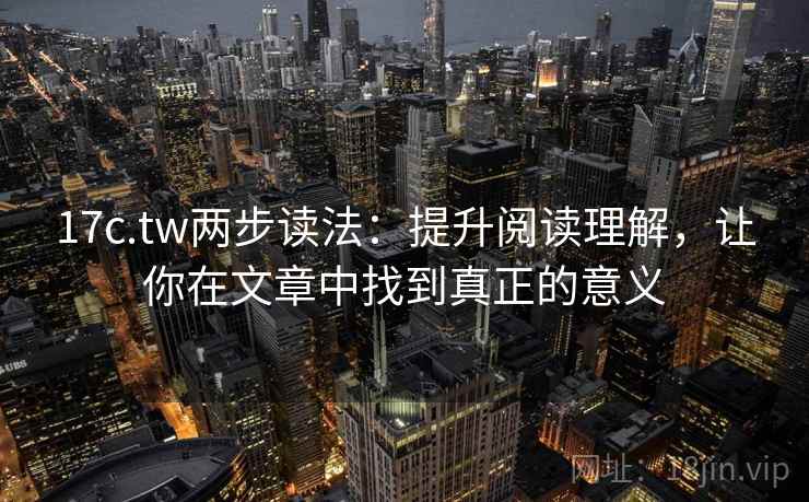 17c.tw两步读法:提升阅读理解,让你在文章中找到真正的意义