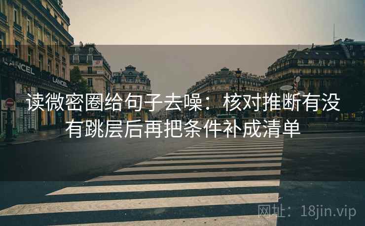 读微密圈给句子去噪:核对推断有没有跳层后再把条件补成清单
