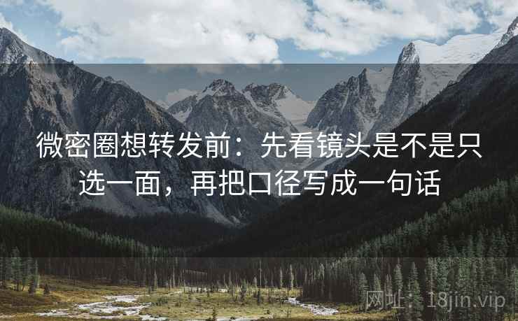微密圈想转发前:先看镜头是不是只选一面,再把口径写成一句话